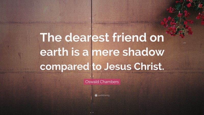 Oswald Chambers Quote: “The dearest friend on earth is a mere shadow compared to Jesus Christ.”