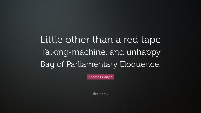 Thomas Carlyle Quote: “Little other than a red tape Talking-machine, and unhappy Bag of Parliamentary Eloquence.”