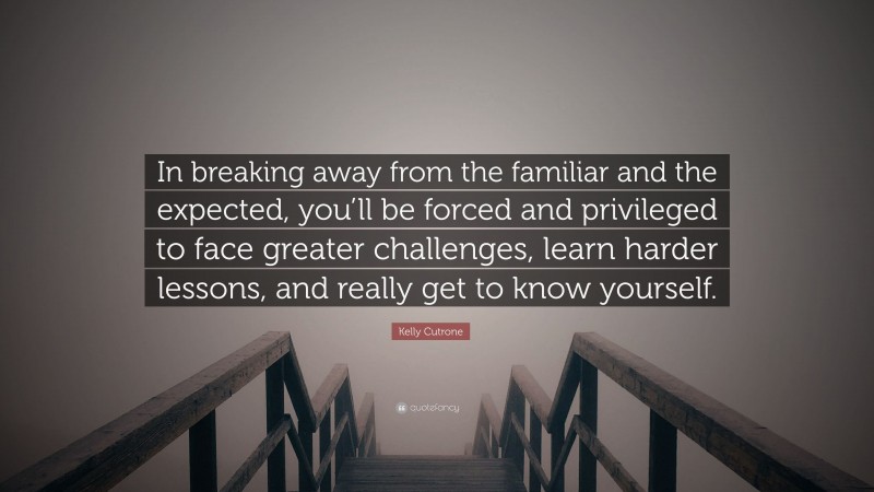 Kelly Cutrone Quote: “In breaking away from the familiar and the expected, you’ll be forced and privileged to face greater challenges, learn harder lessons, and really get to know yourself.”