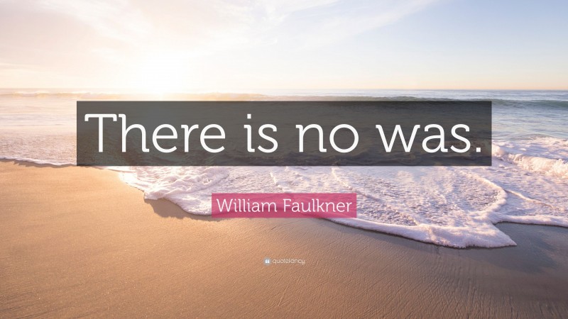 William Faulkner Quote: “There is no was.”