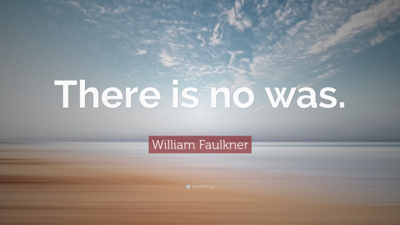 William Faulkner Quote: “There is no was.”