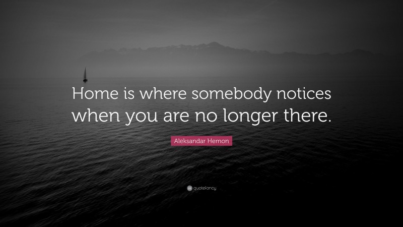 Aleksandar Hemon Quote: “Home is where somebody notices when you are no longer there.”