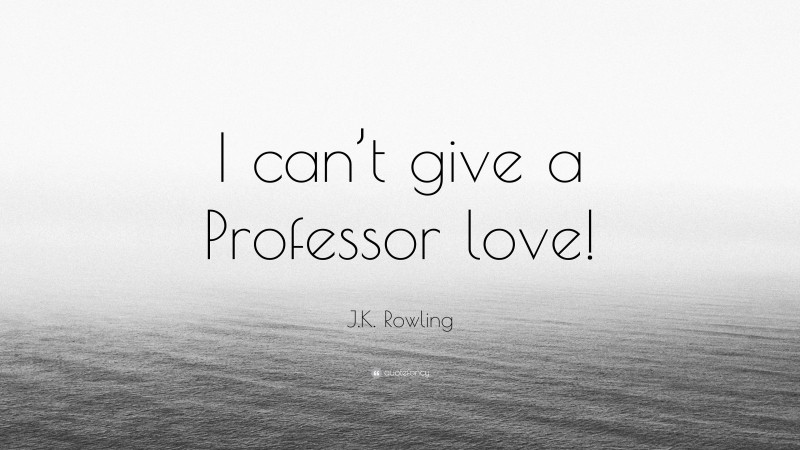 J.K. Rowling Quote: “I can’t give a Professor love!”