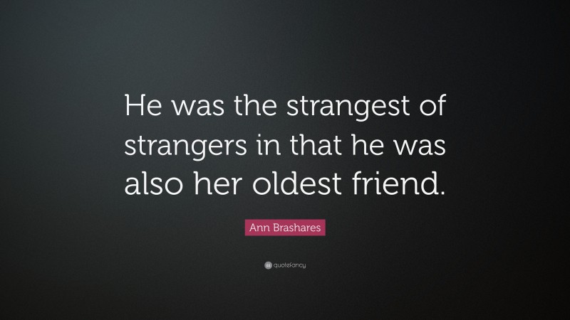 Ann Brashares Quote: “He was the strangest of strangers in that he was also her oldest friend.”