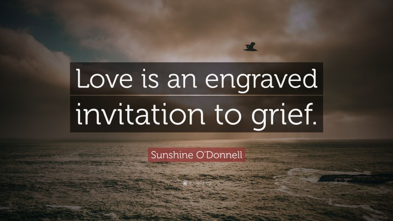 Sunshine O'Donnell Quote: “Love is an engraved invitation to grief.”