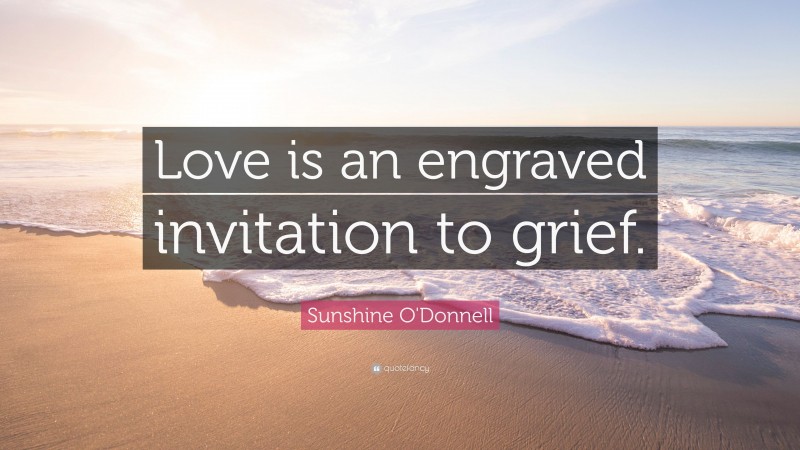 Sunshine O'Donnell Quote: “Love is an engraved invitation to grief.”