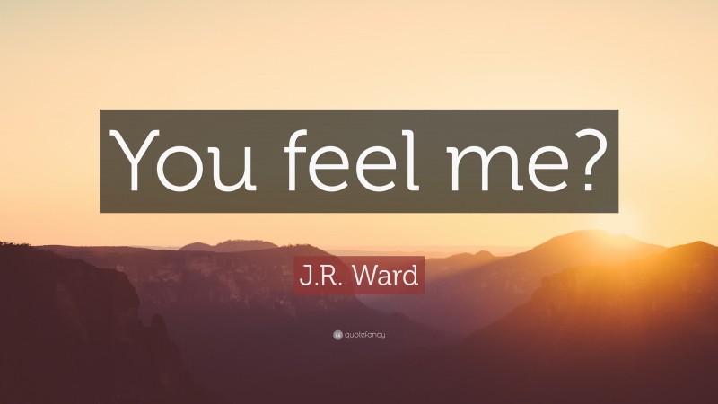 J.R. Ward Quote: “You feel me?”