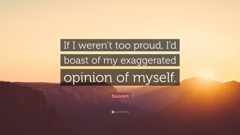Bauvard Quote: “If I weren’t too proud, I’d boast of my exaggerated opinion of myself.”