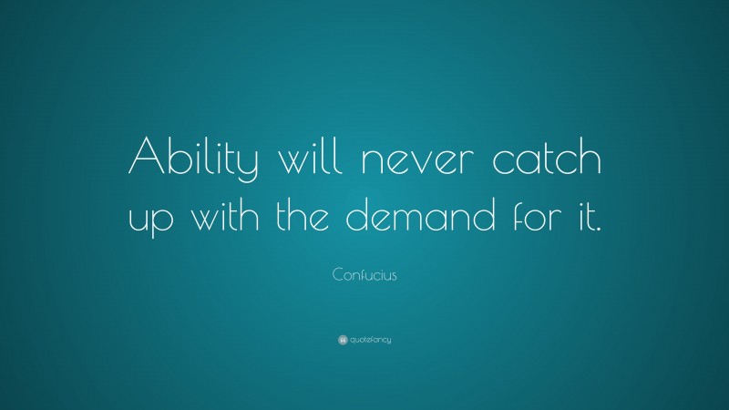 Confucius Quote: “Ability will never catch up with the demand for it.”