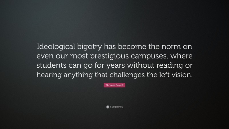 Thomas Sowell Quote: “Ideological bigotry has become the norm on even our most prestigious campuses, where students can go for years without reading or hearing anything that challenges the left vision.”