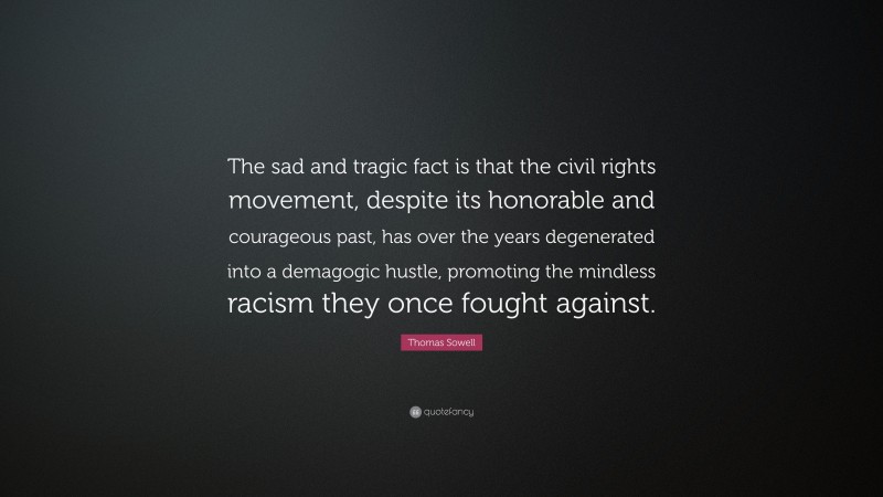 Thomas Sowell Quote: “The sad and tragic fact is that the civil rights movement, despite its honorable and courageous past, has over the years degenerated into a demagogic hustle, promoting the mindless racism they once fought against.”