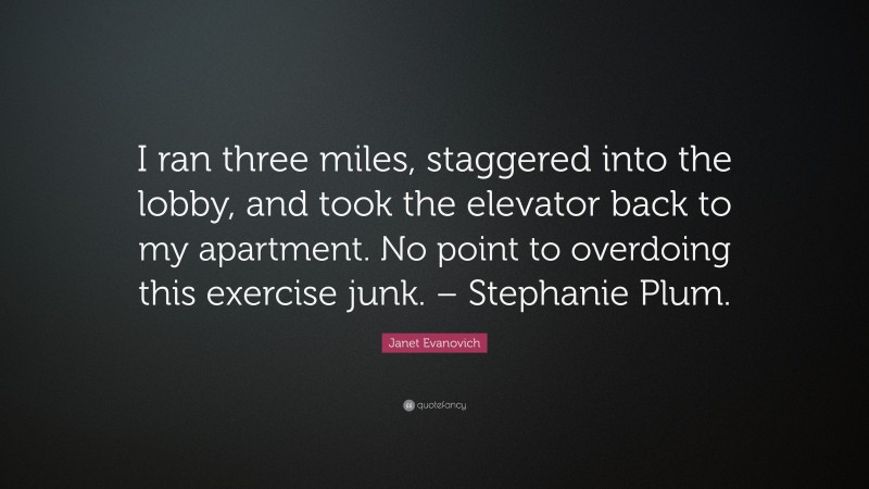 Janet Evanovich Quote: “I ran three miles, staggered into the lobby, and took the elevator back to my apartment. No point to overdoing this exercise junk. – Stephanie Plum.”