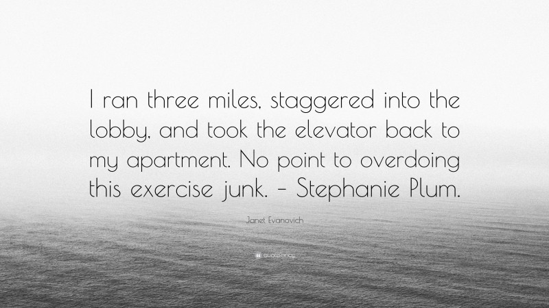 Janet Evanovich Quote: “I ran three miles, staggered into the lobby, and took the elevator back to my apartment. No point to overdoing this exercise junk. – Stephanie Plum.”
