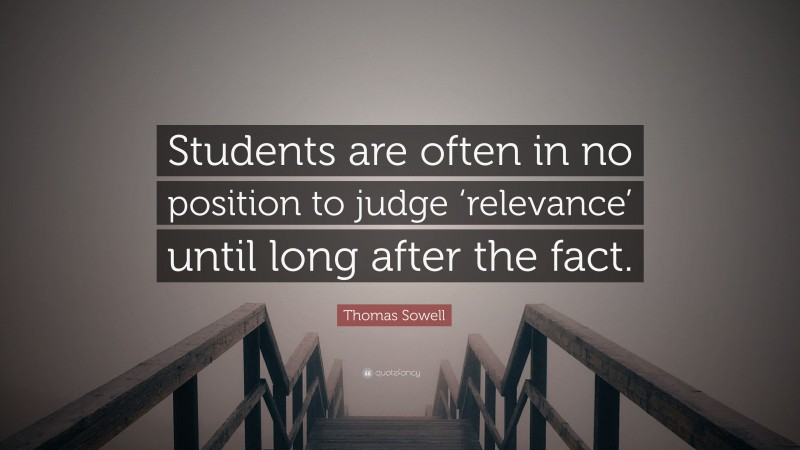 Thomas Sowell Quote: “Students are often in no position to judge ‘relevance’ until long after the fact.”