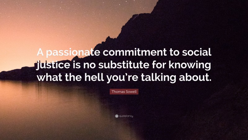 Thomas Sowell Quote: “A passionate commitment to social justice is no substitute for knowing what the hell you’re talking about.”