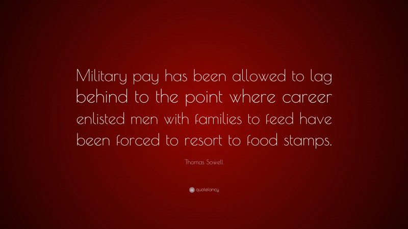 Thomas Sowell Quote: “Military pay has been allowed to lag behind to the point where career enlisted men with families to feed have been forced to resort to food stamps.”
