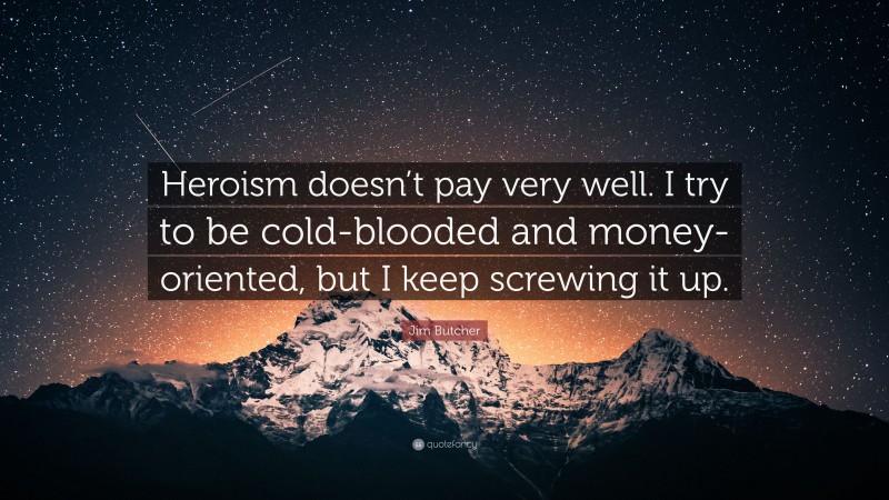 Jim Butcher Quote: “Heroism doesn’t pay very well. I try to be cold-blooded and money-oriented, but I keep screwing it up.”