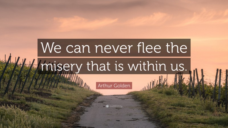 Arthur Golden Quote: “We can never flee the misery that is within us.”