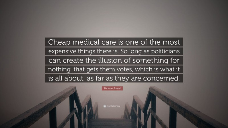 Thomas Sowell Quote: “Cheap medical care is one of the most expensive things there is. So long as politicians can create the illusion of something for nothing, that gets them votes, which is what it is all about, as far as they are concerned.”