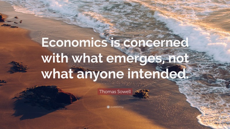 Thomas Sowell Quote: “Economics is concerned with what emerges, not what anyone intended.”