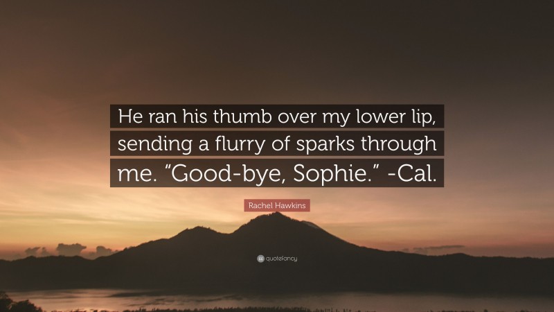 Rachel Hawkins Quote: “He ran his thumb over my lower lip, sending a flurry of sparks through me. “Good-bye, Sophie.” -Cal.”