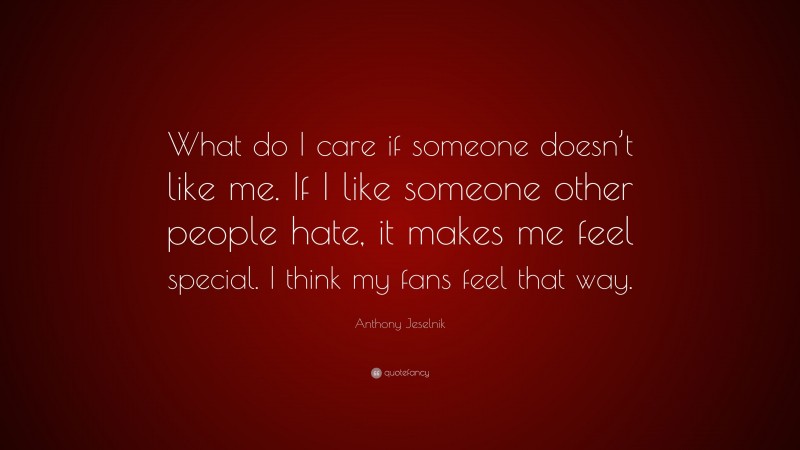 Anthony Jeselnik Quote: “What do I care if someone doesn’t like me. If I like someone other people hate, it makes me feel special. I think my fans feel that way.”