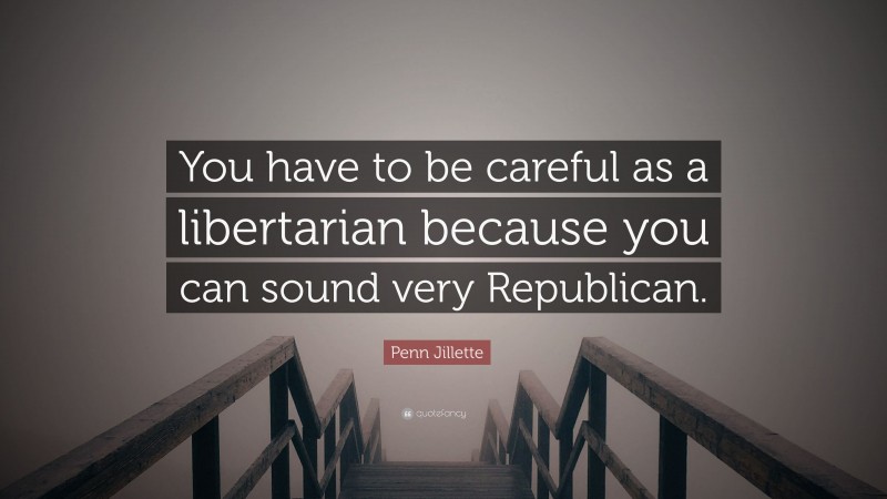 Penn Jillette Quote: “You have to be careful as a libertarian because you can sound very Republican.”