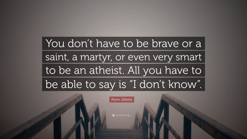 Penn Jillette Quote: “You don’t have to be brave or a saint, a martyr, or even very smart to be an atheist. All you have to be able to say is “I don’t know”.”