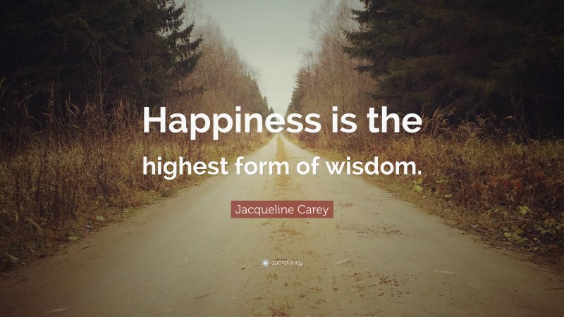 Jacqueline Carey Quote: “Happiness is the highest form of wisdom.”