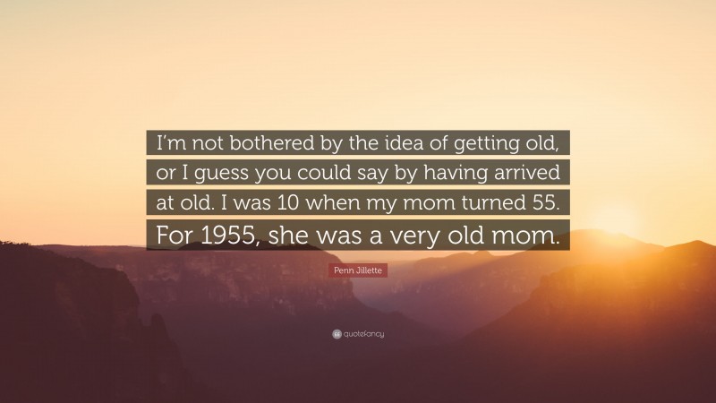 Penn Jillette Quote: “I’m not bothered by the idea of getting old, or I guess you could say by having arrived at old. I was 10 when my mom turned 55. For 1955, she was a very old mom.”