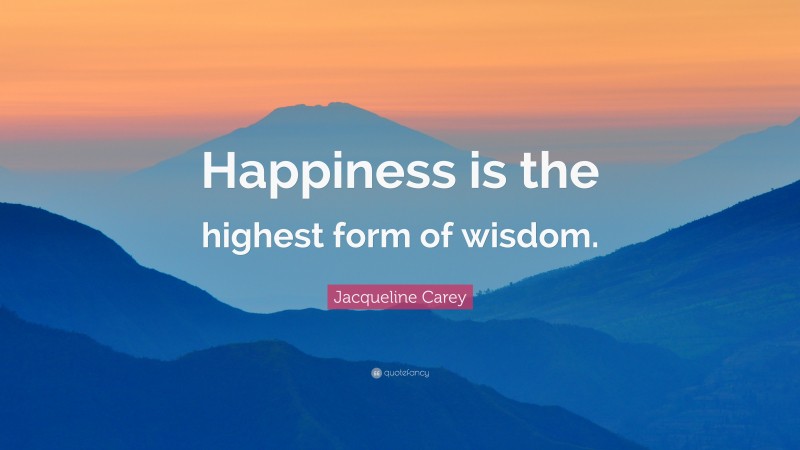 Jacqueline Carey Quote: “Happiness is the highest form of wisdom.”