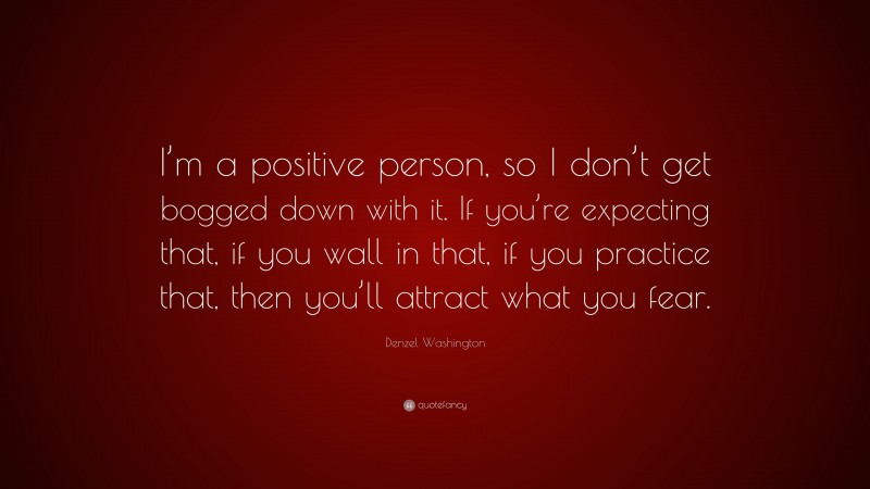 Denzel Washington Quote: “I’m a positive person, so I don’t get bogged down with it. If you’re expecting that, if you wall in that, if you practice that, then you’ll attract what you fear.”