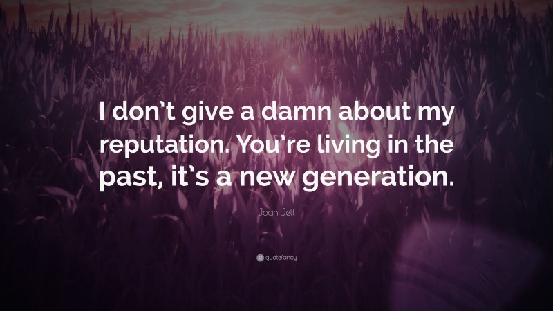 Joan Jett Quote: “I don’t give a damn about my reputation. You’re living in the past, it’s a new generation.”
