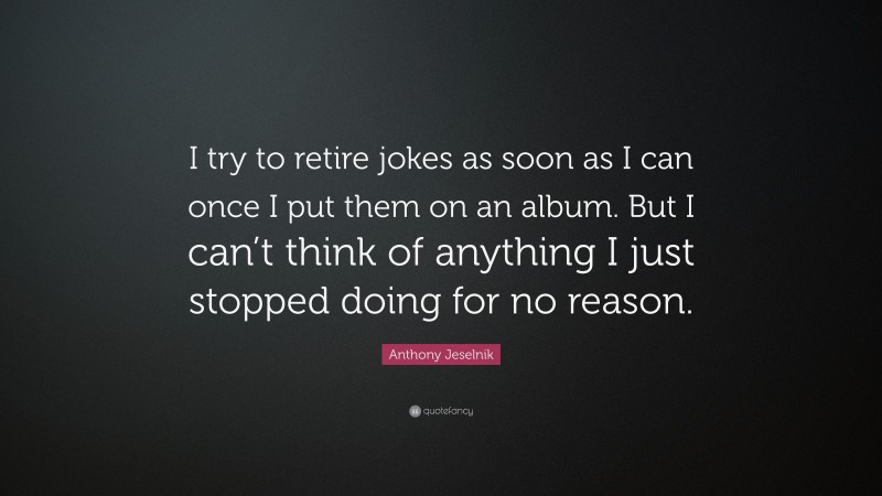 Anthony Jeselnik Quote: “I try to retire jokes as soon as I can once I put them on an album. But I can’t think of anything I just stopped doing for no reason.”