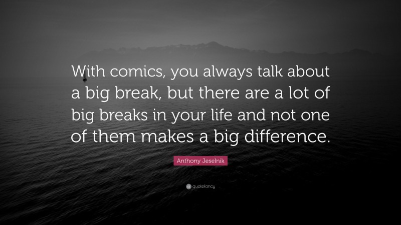 Anthony Jeselnik Quote: “With comics, you always talk about a big break, but there are a lot of big breaks in your life and not one of them makes a big difference.”