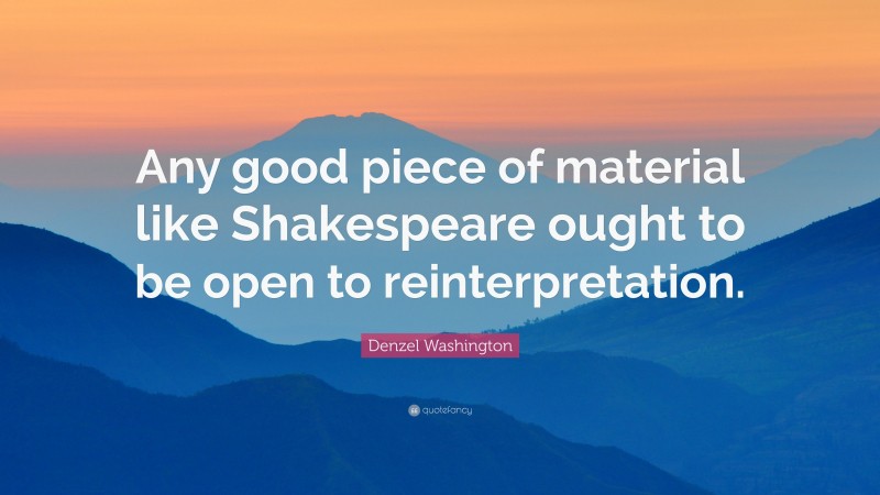 Denzel Washington Quote: “Any good piece of material like Shakespeare ought to be open to reinterpretation.”