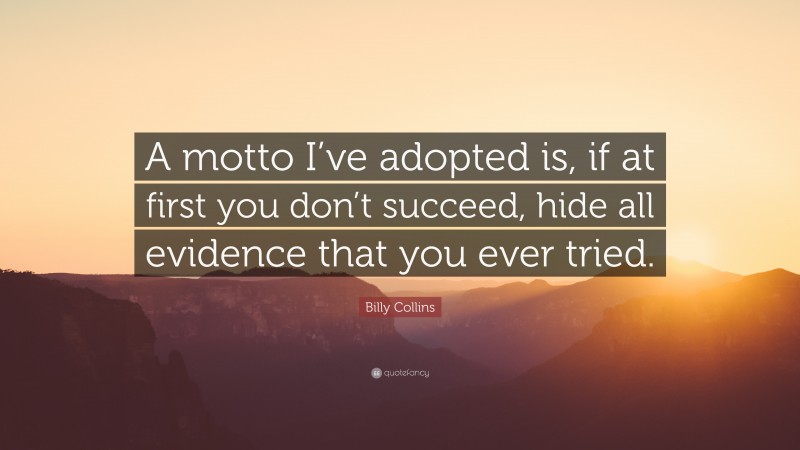 Billy Collins Quote: “A motto I’ve adopted is, if at first you don’t succeed, hide all evidence that you ever tried.”