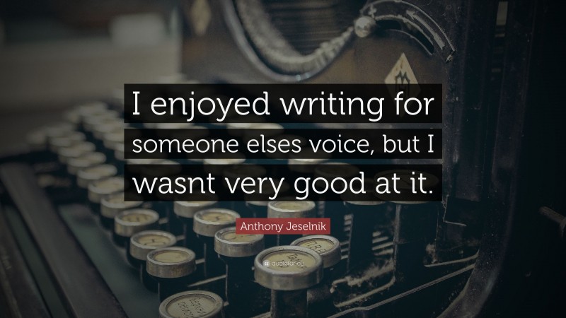 Anthony Jeselnik Quote: “I enjoyed writing for someone elses voice, but I wasnt very good at it.”