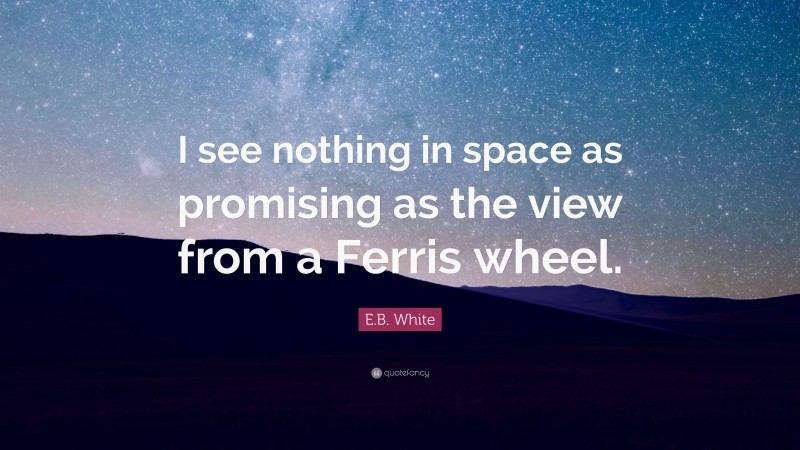 E.B. White Quote: “I see nothing in space as promising as the view from a Ferris wheel.”