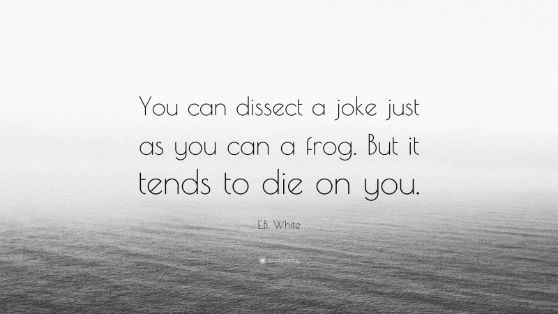 E.B. White Quote: “You can dissect a joke just as you can a frog. But it tends to die on you.”