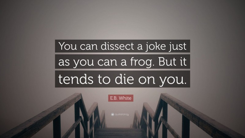E.B. White Quote: “You can dissect a joke just as you can a frog. But it tends to die on you.”