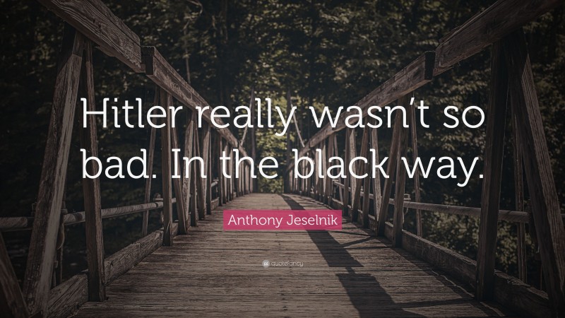 Anthony Jeselnik Quote: “Hitler really wasn’t so bad. In the black way.”