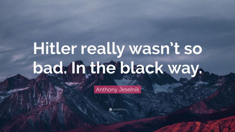 Anthony Jeselnik Quote: “Hitler really wasn’t so bad. In the black way.”