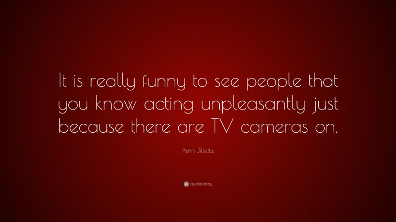 Penn Jillette Quote: “It is really funny to see people that you know acting unpleasantly just because there are TV cameras on.”