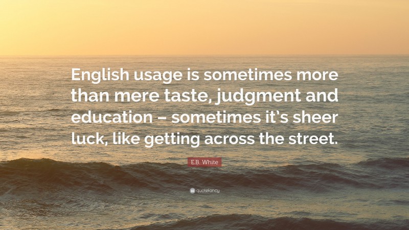 E.B. White Quote: “English usage is sometimes more than mere taste, judgment and education – sometimes it’s sheer luck, like getting across the street.”