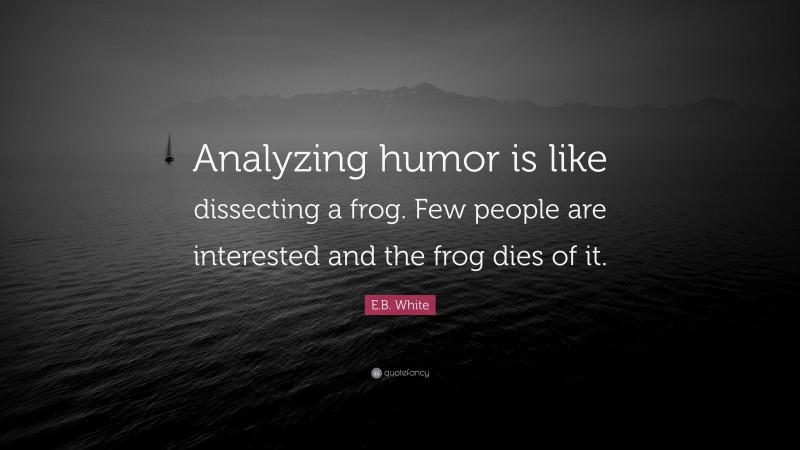 E.B. White Quote: “Analyzing humor is like dissecting a frog. Few people are interested and the frog dies of it.”