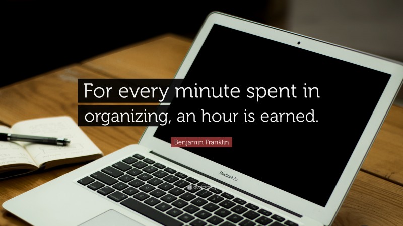 Benjamin Franklin Quote: “For every minute spent in organizing, an hour is earned.”
