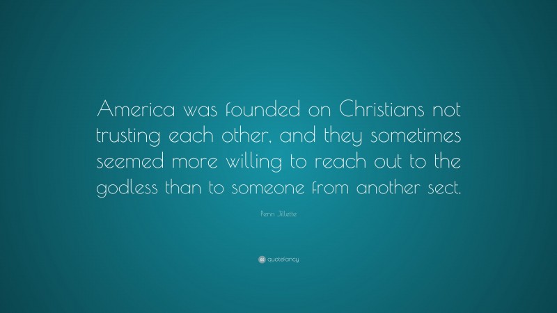 Penn Jillette Quote: “America was founded on Christians not trusting each other, and they sometimes seemed more willing to reach out to the godless than to someone from another sect.”