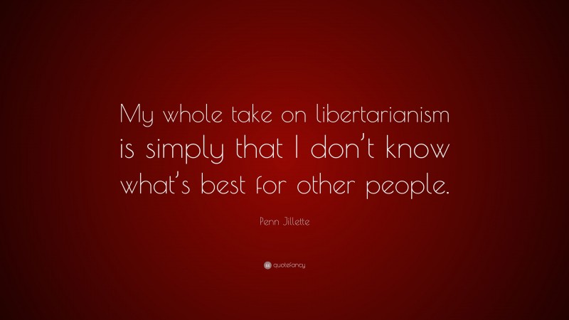 Penn Jillette Quote: “My whole take on libertarianism is simply that I don’t know what’s best for other people.”