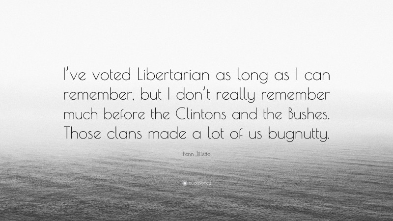 Penn Jillette Quote: “I’ve voted Libertarian as long as I can remember, but I don’t really remember much before the Clintons and the Bushes. Those clans made a lot of us bugnutty.”